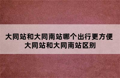 大同站和大同南站哪个出行更方便 大同站和大同南站区别